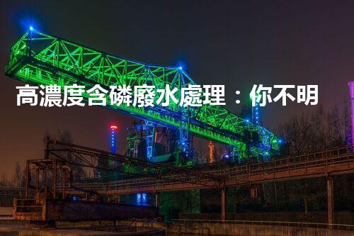 高濃度含磷廢水處理：你不明白的驚人真相！